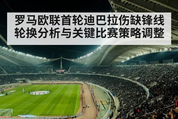 罗马欧联首轮迪巴拉伤缺锋线轮换分析与关键比赛策略调整