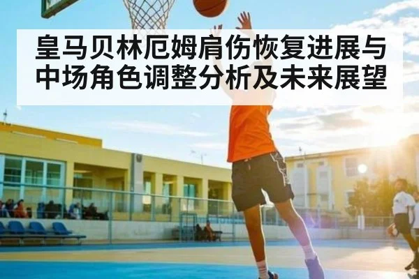 皇马贝林厄姆肩伤恢复进展与中场角色调整分析及未来展望