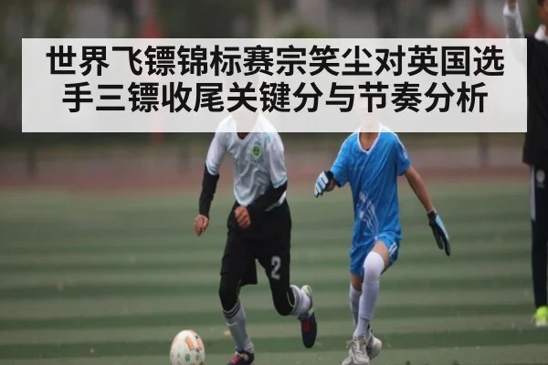 世界飞镖锦标赛宗笑尘对英国选手三镖收尾关键分与节奏分析