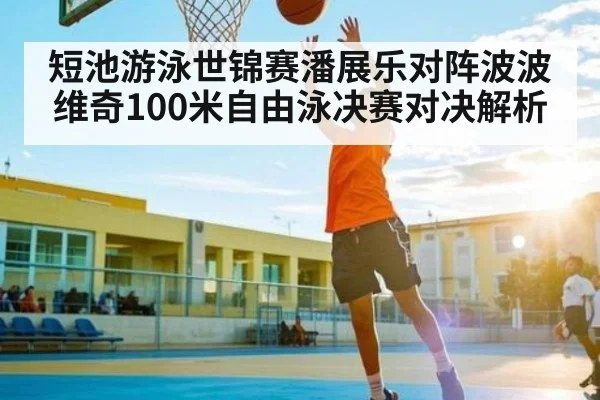 短池游泳世锦赛潘展乐对阵波波维奇100米自由泳决赛对决解析