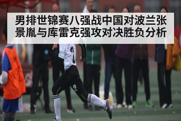 男排世锦赛八强战中国对波兰张景胤与库雷克强攻对决胜负分析