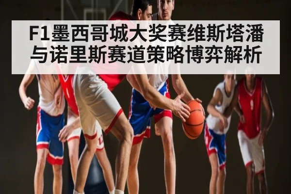F1墨西哥城大奖赛维斯塔潘与诺里斯赛道策略博弈解析