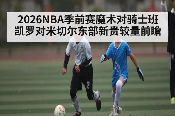 2026NBA季前赛魔术对骑士班凯罗对米切尔东部新贵较量前瞻